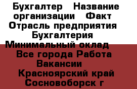 Бухгалтер › Название организации ­ Факт › Отрасль предприятия ­ Бухгалтерия › Минимальный оклад ­ 1 - Все города Работа » Вакансии   . Красноярский край,Сосновоборск г.